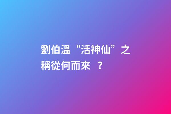 劉伯溫“活神仙”之稱從何而來？